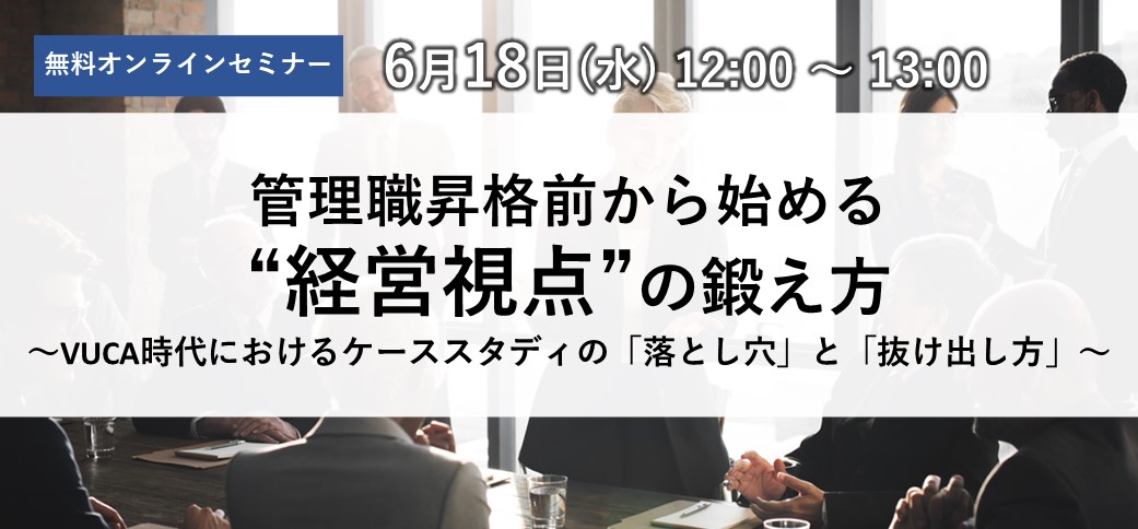 管理職昇格前から始める、“経営視点”の鍛え方～VUCA時代におけるケーススタディの「落とし穴」と「抜け出し方」～