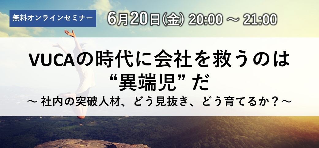 VUCAの時代に会社を救うのは “異端児” だ ～ 社内の突破人材、どう見抜き、どう育てるか？～
