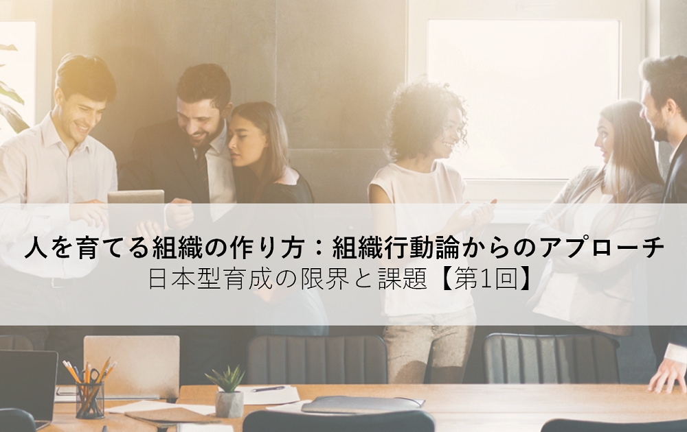 人を育てる組織の作り方：組織行動論からのアプローチ／日本型育成の限界と課題【第1回】