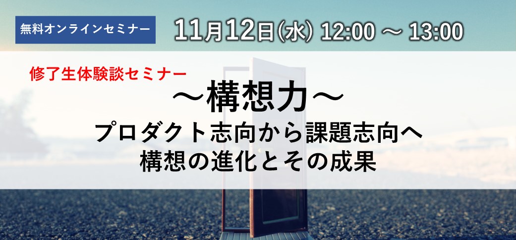 修了生体験談セミナー「～構想力～ プロダクト志向から課題志向へ ──構想の進化とその成果」