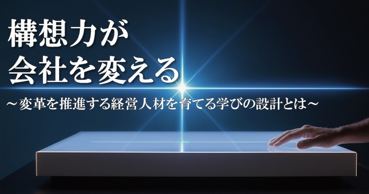構想力が会社を変える～変革を推進する経営人材を育てる学びの設計とは～